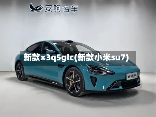 新款x3q5glc(新款小米su7)-第2张图片