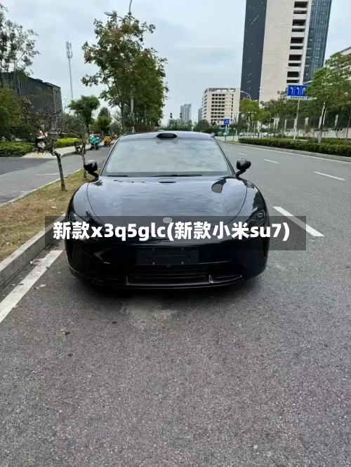 新款x3q5glc(新款小米su7)-第3张图片