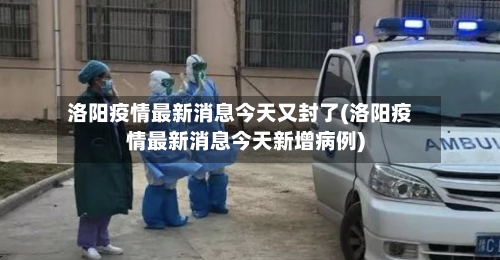 洛阳疫情最新消息今天又封了(洛阳疫情最新消息今天新增病例)
