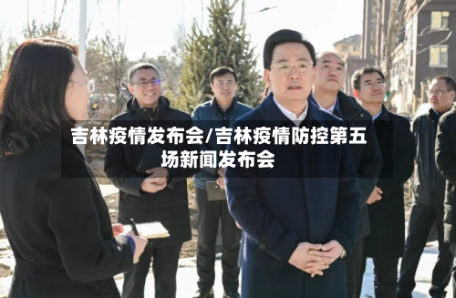 吉林疫情发布会/吉林疫情防控第五场新闻发布会-第2张图片