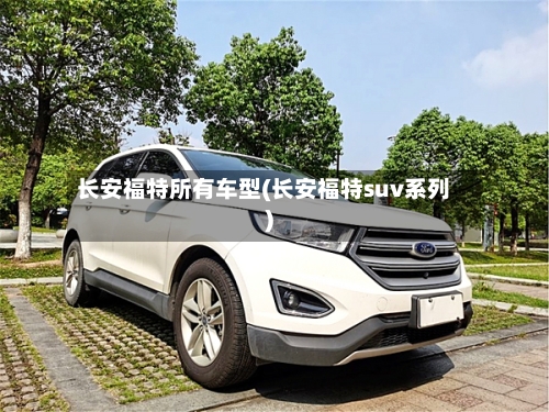 长安福特所有车型(长安福特suv系列)