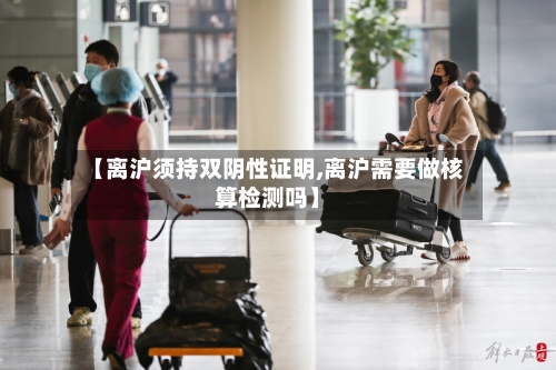 【离沪须持双阴性证明,离沪需要做核算检测吗】-第2张图片