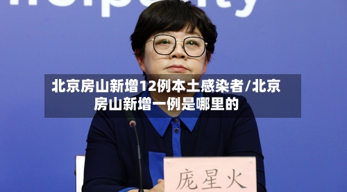 北京房山新增12例本土感染者/北京房山新增一例是哪里的-第3张图片