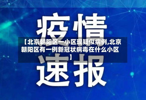 【北京朝阳区一小区现疑似病例,北京朝阳区有一例新冠状病毒在什么小区】