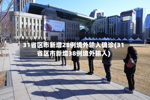 31省区市新增28例境外输入确诊(31省区市新增38例境外输入)-第2张图片
