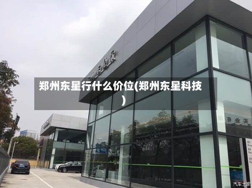 郑州东星行什么价位(郑州东星科技)