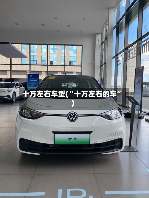 十万左右车型(“十万左右的车”)-第3张图片