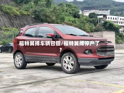 福特翼搏车辆召回/福特翼搏停产了?