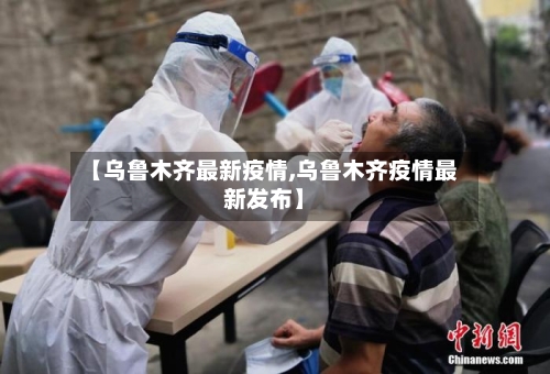 【乌鲁木齐最新疫情,乌鲁木齐疫情最新发布】