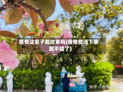 疫情这辈子能结束吗(疫情能活下来就不错了)-第1张图片
