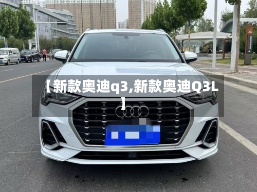 【新款奥迪q3,新款奥迪Q3L】-第1张图片
