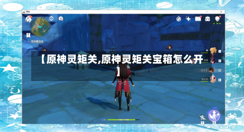 【原神灵矩关,原神灵矩关宝箱怎么开】-第2张图片