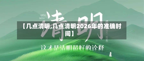 【几点清明,几点清明2026年的准确时间】