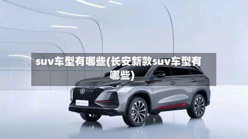 suv车型有哪些(长安新款suv车型有哪些)