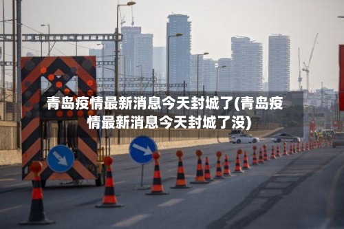 青岛疫情最新消息今天封城了(青岛疫情最新消息今天封城了没)
