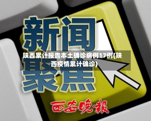 陕西累计报告本土确诊病例17例(陕西疫情累计确诊)