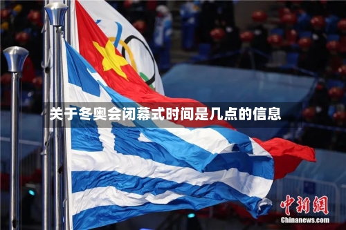 关于冬奥会闭幕式时间是几点的信息-第2张图片