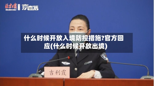 什么时候开放入境防控措施?官方回应(什么时候开放出境)