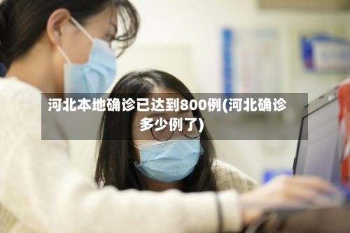 河北本地确诊已达到800例(河北确诊多少例了)