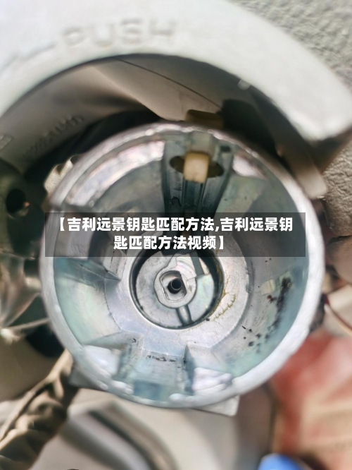 【吉利远景钥匙匹配方法,吉利远景钥匙匹配方法视频】