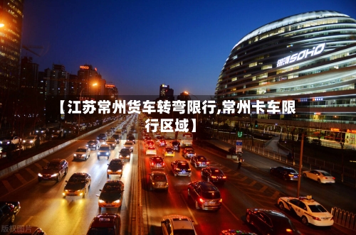 【江苏常州货车转弯限行,常州卡车限行区域】