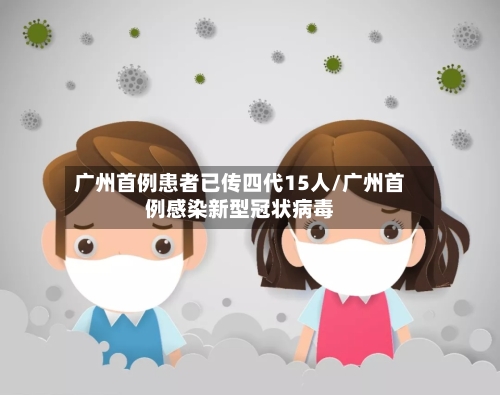 广州首例患者已传四代15人/广州首例感染新型冠状病毒-第2张图片