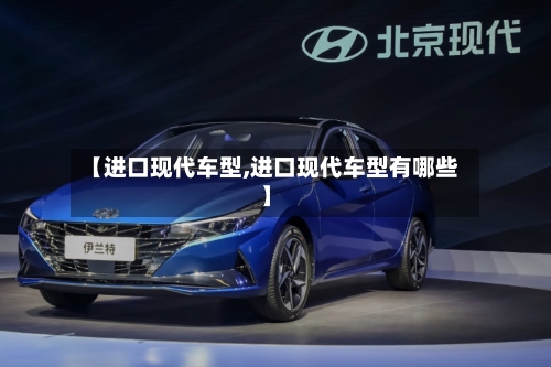 【进口现代车型,进口现代车型有哪些】-第2张图片