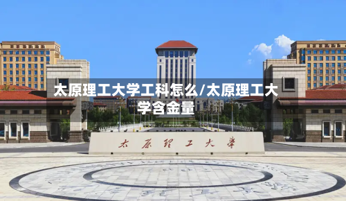 太原理工大学工科怎么/太原理工大学含金量
