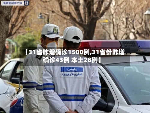 【31省昨增确诊1500例,31省份昨增确诊43例 本土28例】-第2张图片