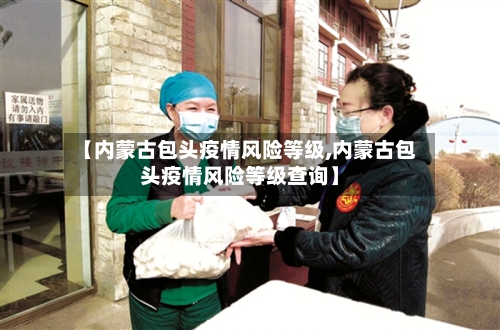 【内蒙古包头疫情风险等级,内蒙古包头疫情风险等级查询】-第3张图片