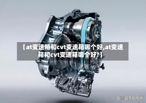【at变速箱和cvt变速箱哪个好,at变速箱和cvt变速箱哪个好?】-第3张图片