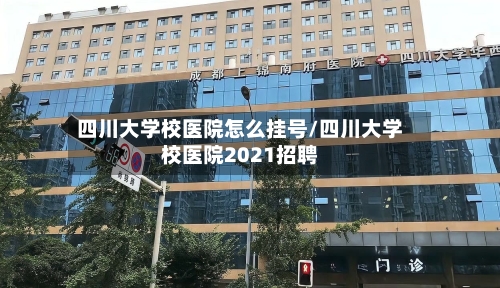 四川大学校医院怎么挂号/四川大学校医院2021招聘