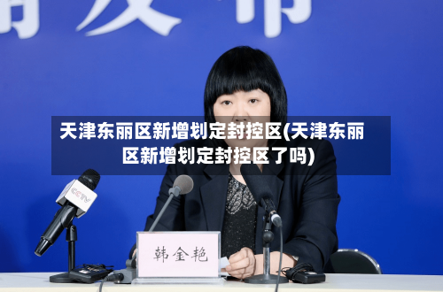天津东丽区新增划定封控区(天津东丽区新增划定封控区了吗)-第2张图片