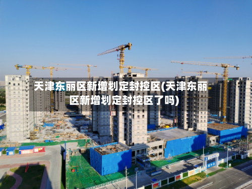天津东丽区新增划定封控区(天津东丽区新增划定封控区了吗)