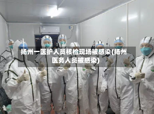扬州一医护人员核检现场被感染(扬州医务人员被感染)-第3张图片