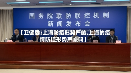 【卫健委:上海防疫形势严峻,上海的疫情防控形势严峻吗】