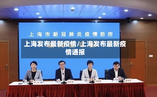 上海发布最新疫情/上海发布最新疫情通报