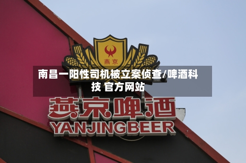 南昌一阳性司机被立案侦查/啤酒科技 官方网站
