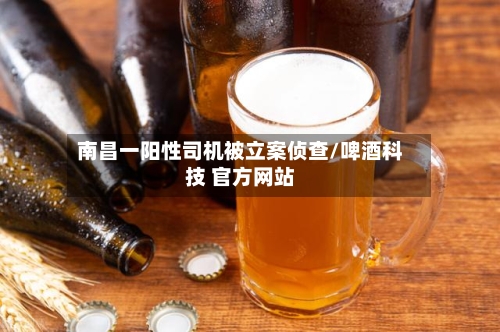 南昌一阳性司机被立案侦查/啤酒科技 官方网站-第2张图片