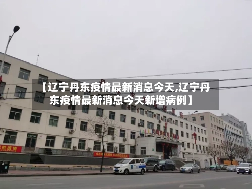 【辽宁丹东疫情最新消息今天,辽宁丹东疫情最新消息今天新增病例】-第3张图片