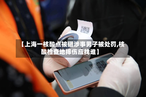 【上海一核酸点被砸涉事男子被处罚,核酸检查地摔伤应找谁】-第3张图片