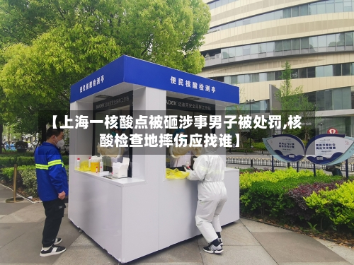 【上海一核酸点被砸涉事男子被处罚,核酸检查地摔伤应找谁】-第2张图片