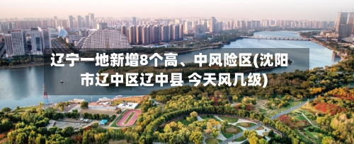 辽宁一地新增8个高、中风险区(沈阳市辽中区辽中县 今天风几级)