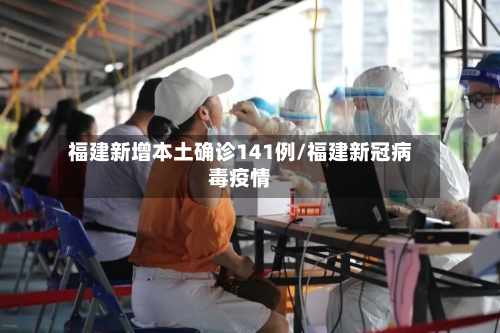 福建新增本土确诊141例/福建新冠病毒疫情-第3张图片