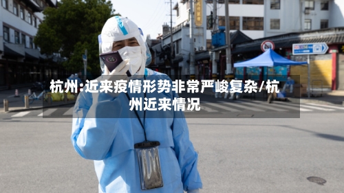 杭州:近来疫情形势非常严峻复杂/杭州近来情况-第2张图片