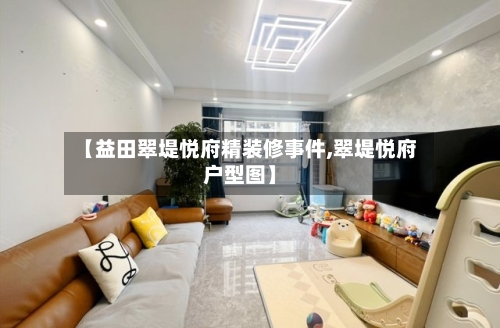 【益田翠堤悦府精装修事件,翠堤悦府户型图】-第1张图片