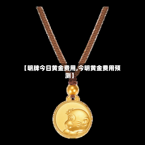 【明牌今日黄金费用,今明黄金费用预测】