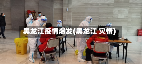 黑龙江疫情爆发(黑龙江 灾情)-第3张图片