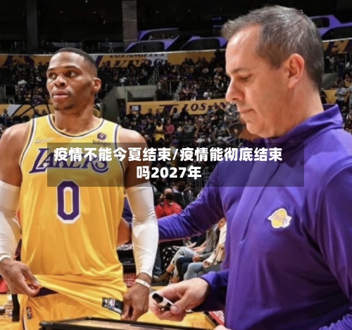 疫情不能今夏结束/疫情能彻底结束吗2027年-第1张图片