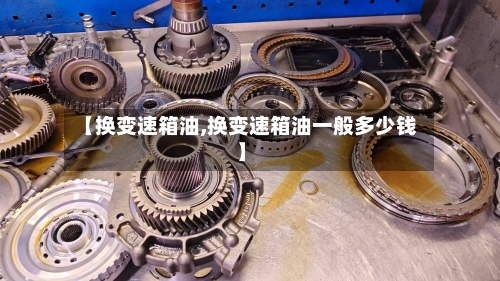 【换变速箱油,换变速箱油一般多少钱】-第1张图片